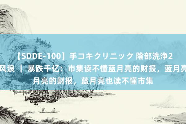 【SDDE-100】手コキクリニック 陰部洗浄20連発SP 国潮风浪 ｜ 暴跌千亿：市集读不懂蓝月亮的财报，蓝月亮也读不懂市集