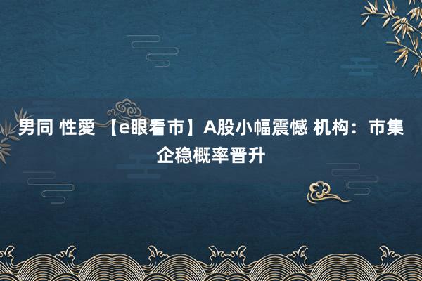 男同 性愛 【e眼看市】A股小幅震憾 机构：市集企稳概率晋升