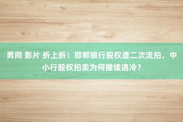 男同 影片 折上折！邯郸银行股权遭二次流拍，中小行股权拍卖为何握续遇冷？