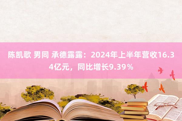 陈凯歌 男同 承德露露：2024年上半年营收16.34亿元，同比增长9.39％