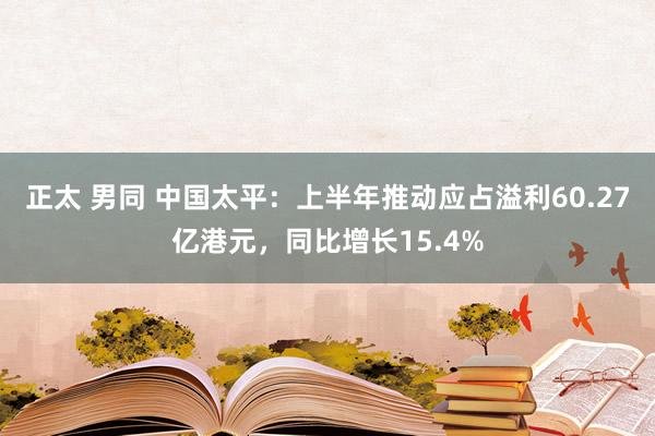 正太 男同 中国太平：上半年推动应占溢利60.27亿港元，同比增长15.4%