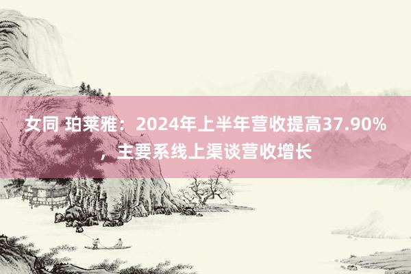 女同 珀莱雅：2024年上半年营收提高37.90%，主要系线上渠谈营收增长