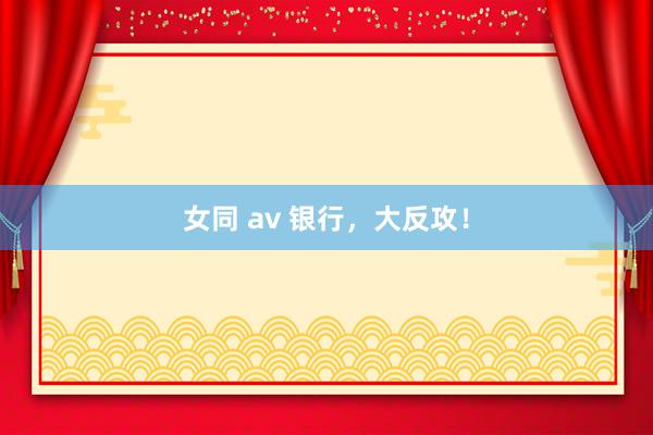 女同 av 银行，大反攻！