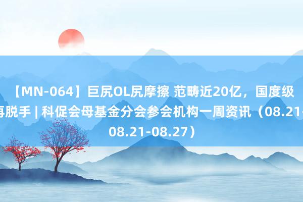 【MN-064】巨尻OL尻摩擦 范畴近20亿，国度级母基金再脱手 | 科促会母基金分会参会机构一周资讯（08.21-08.27）