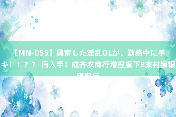 【MN-055】興奮した淫乱OLが、勤務中に手コキ！！？？ 再入手！成齐农商行增捏旗下8家村镇银行