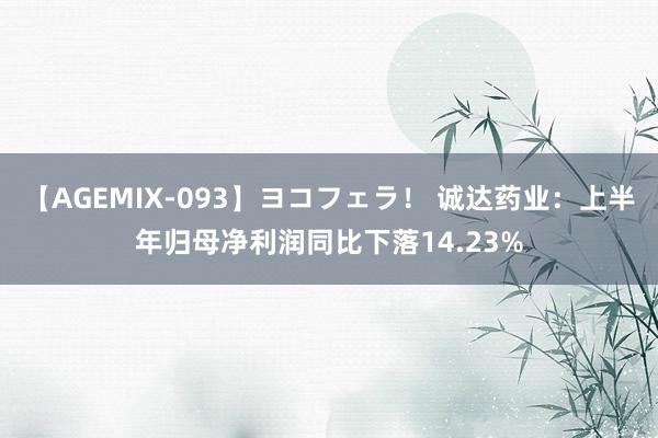 【AGEMIX-093】ヨコフェラ！ 诚达药业：上半年归母净利润同比下落14.23%