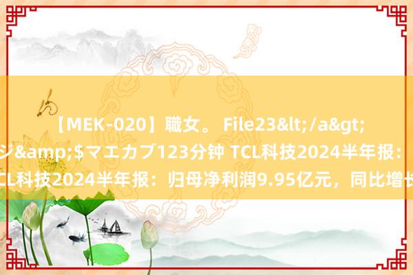 【MEK-020】職女。 File23</a>2011-05-20プレステージ&$マエカブ123分钟 TCL科技2024半年报：归母净利润9.95亿元，同比增长192%