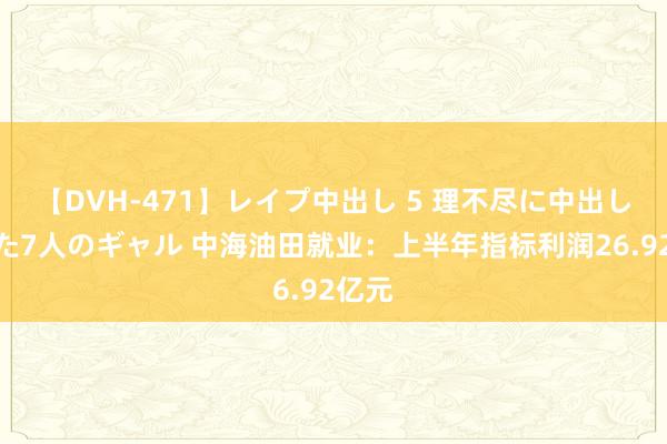 【DVH-471】レイプ中出し 5 理不尽に中出しされた7人のギャル 中海油田就业：上半年指标利润26.92亿元