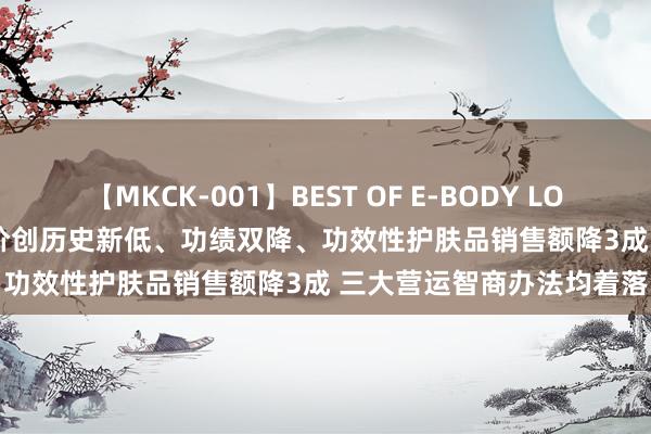 【MKCK-001】BEST OF E-BODY LOVERS 2008 华熙生物股价创历史新低、功绩双降、功效性护肤品销售额降3成 三大营运智商办法均着落