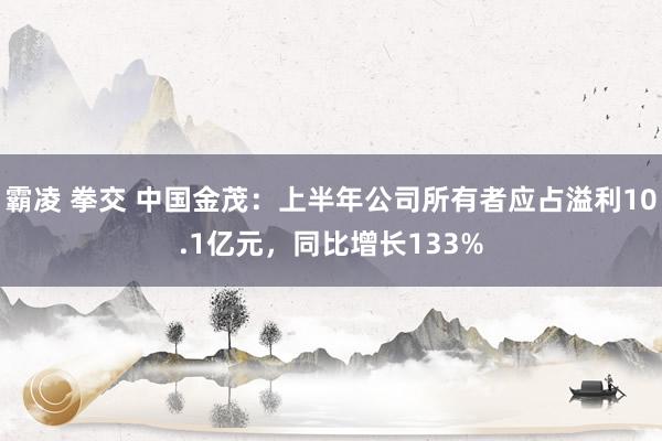 霸凌 拳交 中国金茂：上半年公司所有者应占溢利10.1亿元，同比增长133%