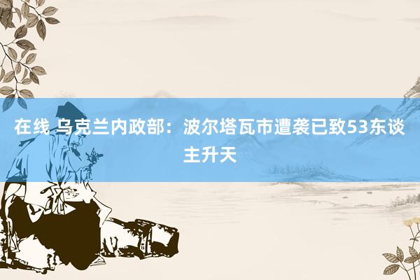 在线 乌克兰内政部：波尔塔瓦市遭袭已致53东谈主升天