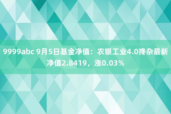 9999abc 9月5日基金净值：农银工业4.0搀杂最新净值2.8419，涨0.03%