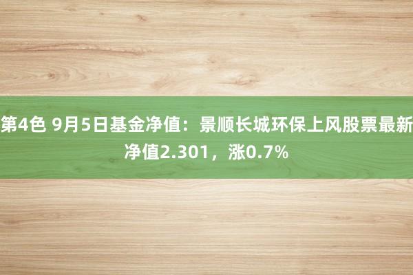 第4色 9月5日基金净值：景顺长城环保上风股票最新净值2.301，涨0.7%