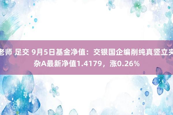 老师 足交 9月5日基金净值：交银国企编削纯真竖立夹杂A最新净值1.4179，涨0.26%