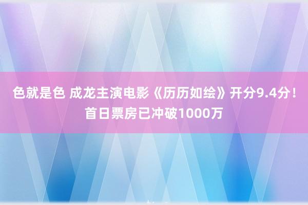 色就是色 成龙主演电影《历历如绘》开分9.4分！首日票房已冲破1000万