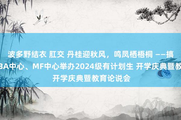 波多野结衣 肛交 丹桂迎秋风，鸣凤栖梧桐 ——搞定学院MBA中心、MF中心举办2024级有计划生 开学庆典暨教育论说会