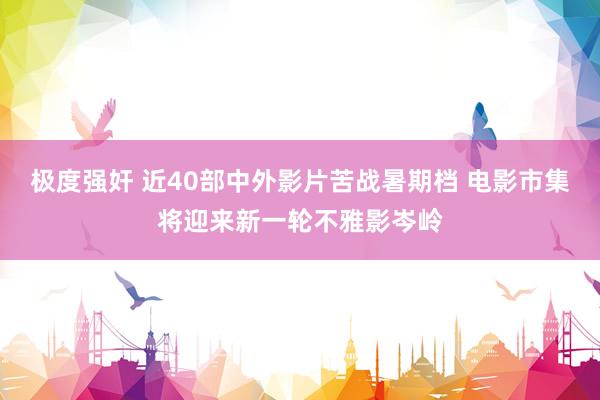 极度强奸 近40部中外影片苦战暑期档 电影市集将迎来新一轮不雅影岑岭