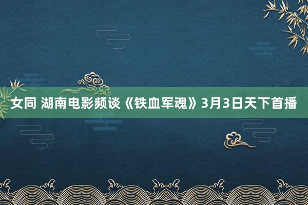 女同 湖南电影频谈《铁血军魂》3月3日天下首播