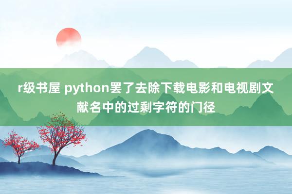 r级书屋 python罢了去除下载电影和电视剧文献名中的过剩字符的门径