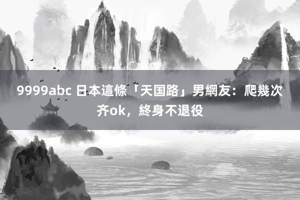 9999abc 日本這條「天国路」　男網友：爬幾次齐ok，終身不退役