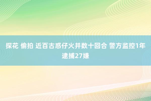 探花 偷拍 近百古惑仔火并数十回合 警方监控1年逮捕27嫌