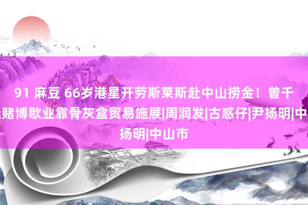 91 麻豆 66岁港星开劳斯莱斯赴中山捞金！曾千里迷赌博歇业靠骨灰盒贸易施展|周润发|古惑仔|尹扬明|中山市