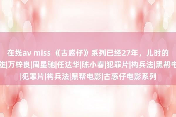 在线av miss 《古惑仔》系列已经27年，儿时的陈浩南还好吗|吴志雄|万梓良|周星驰|任达华|陈小春|犯罪片|构兵法|黑帮电影|古惑仔电影系列