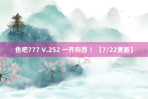 色吧777 V.252 一齐向西 ！［7/22更新］