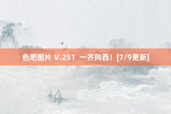 色吧图片 V.251  一齐向西！[7/9更新]