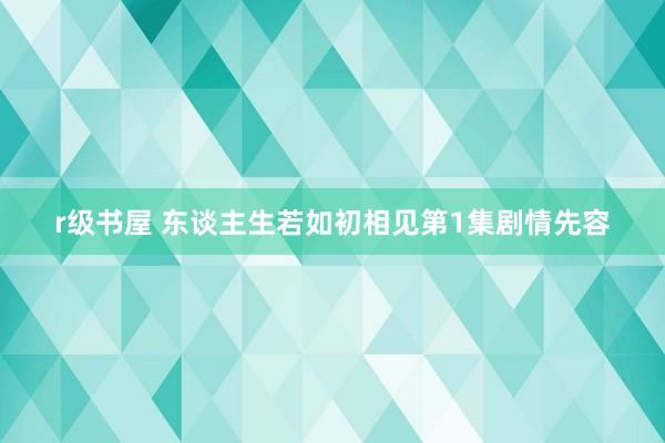 r级书屋 东谈主生若如初相见第1集剧情先容