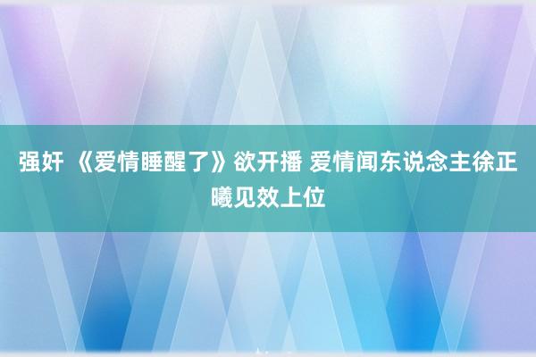 强奸 《爱情睡醒了》欲开播 爱情闻东说念主徐正曦见效上位