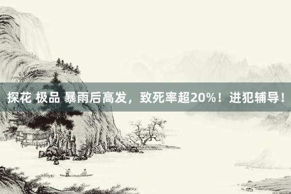 探花 极品 暴雨后高发，致死率超20%！进犯辅导！