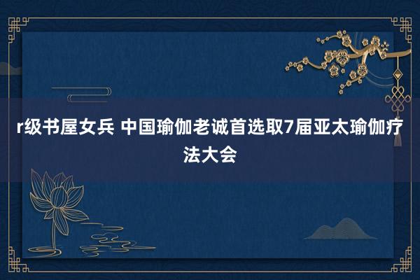 r级书屋女兵 中国瑜伽老诚首选取7届亚太瑜伽疗法大会