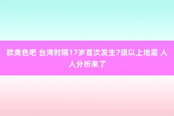 欧美色吧 台湾时隔17岁首次发生7级以上地震 人人分析来了