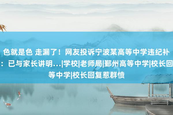 色就是色 走漏了！网友投诉宁波某高等中学违纪补课，回复：已与家长讲明…|学校|老师局|鄞州高等中学|校长回复惹群愤