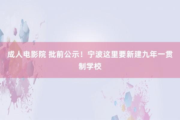 成人电影院 批前公示！宁波这里要新建九年一贯制学校