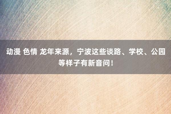 动漫 色情 龙年来源，宁波这些谈路、学校、公园等样子有新音问！