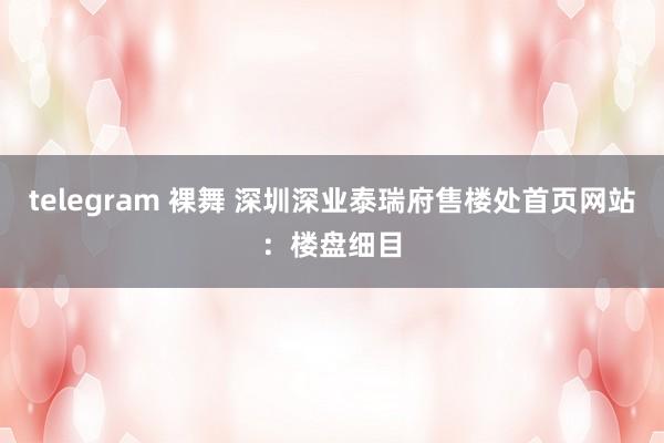 telegram 裸舞 深圳深业泰瑞府售楼处首页网站：楼盘细目