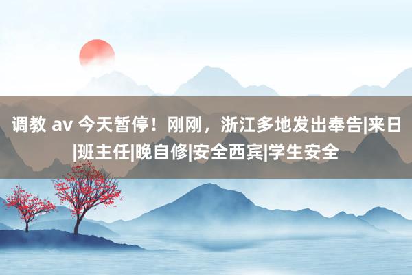 调教 av 今天暂停！刚刚，浙江多地发出奉告|来日|班主任|晚自修|安全西宾|学生安全