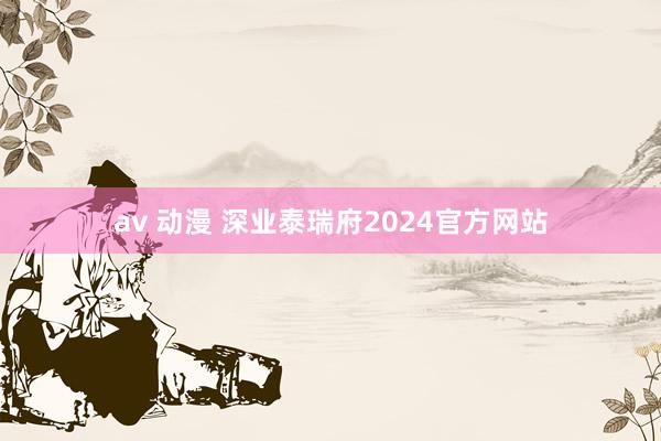 av 动漫 深业泰瑞府2024官方网站