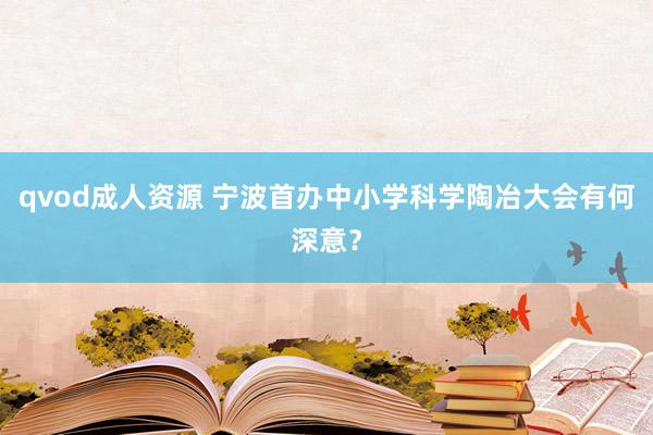 qvod成人资源 宁波首办中小学科学陶冶大会有何深意？