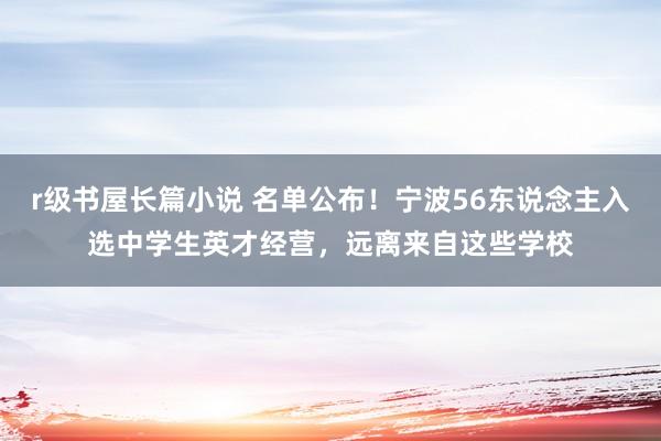 r级书屋长篇小说 名单公布！宁波56东说念主入选中学生英才经营，远离来自这些学校